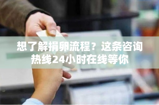 想了解捐卵流程?这条咨询热线24小时在线等你 想了解捐卵流程?这条咨询热线24小时在线等你